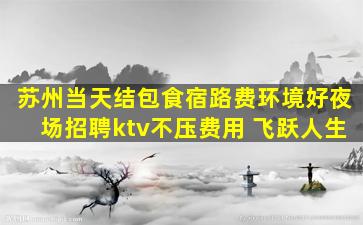 苏州当天结包食宿路费环境好夜场招聘ktv不压费用 飞跃人生